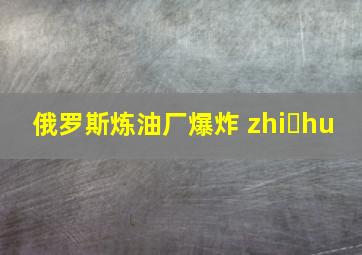 俄罗斯炼油厂爆炸 zhi hu